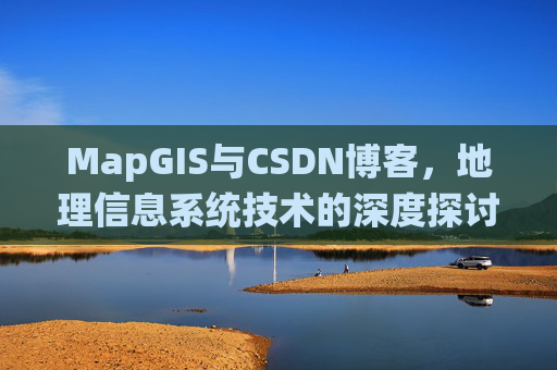 MapGIS与CSDN博客,地理信息系统技术的深度探讨